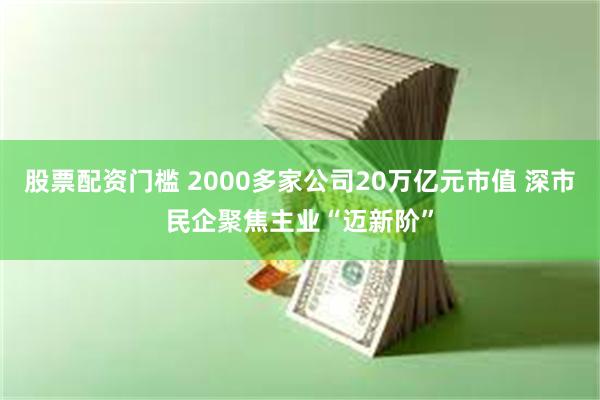 股票配资门槛 2000多家公司20万亿元市值 深市民企聚焦主业“迈新阶”