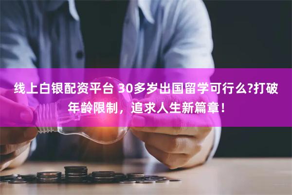 线上白银配资平台 30多岁出国留学可行么?打破年龄限制，追求人生新篇章！