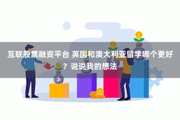 互联股票融资平台 英国和澳大利亚留学哪个更好？说说我的想法