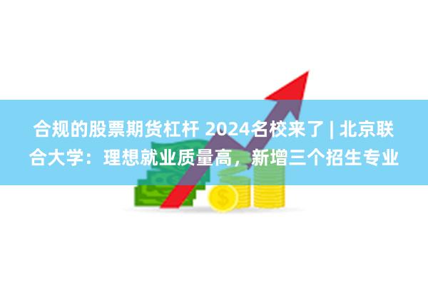 合规的股票期货杠杆 2024名校来了 | 北京联合大学：理想就业质量高，新增三个招生专业