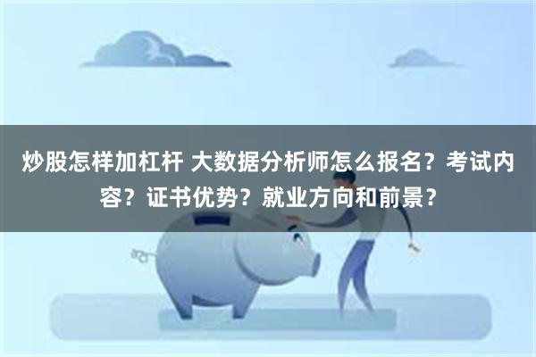 炒股怎样加杠杆 大数据分析师怎么报名？考试内容？证书优势？就业方向和前景？