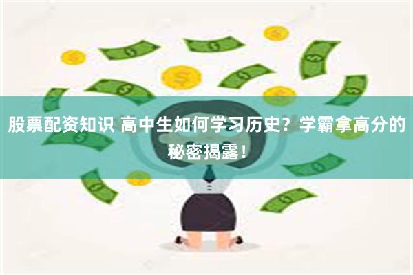 股票配资知识 高中生如何学习历史？学霸拿高分的秘密揭露！