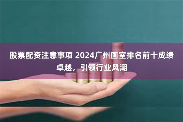 股票配资注意事项 2024广州画室排名前十成绩卓越，引领行业风潮