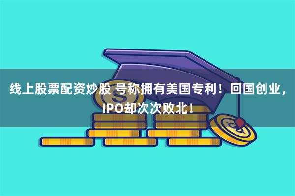 线上股票配资炒股 号称拥有美国专利！回国创业，IPO却次次败北！