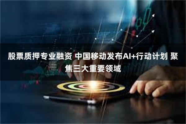 股票质押专业融资 中国移动发布AI+行动计划 聚焦三大重要领域