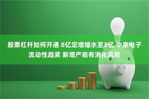 股票杠杆如何开通 8亿定增缩水至3亿 中京电子流动性趋紧 新增产能有消化风险