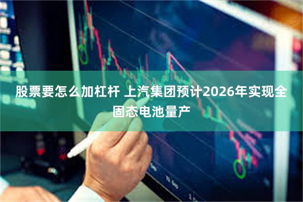 股票要怎么加杠杆 上汽集团预计2026年实现全固态电池量产