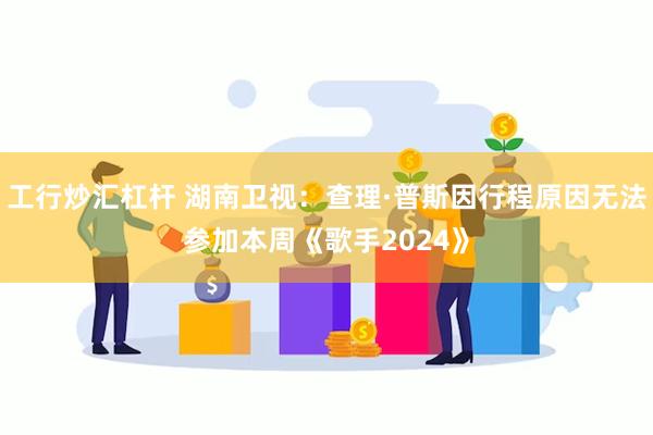 工行炒汇杠杆 湖南卫视：查理·普斯因行程原因无法参加本周《歌手2024》