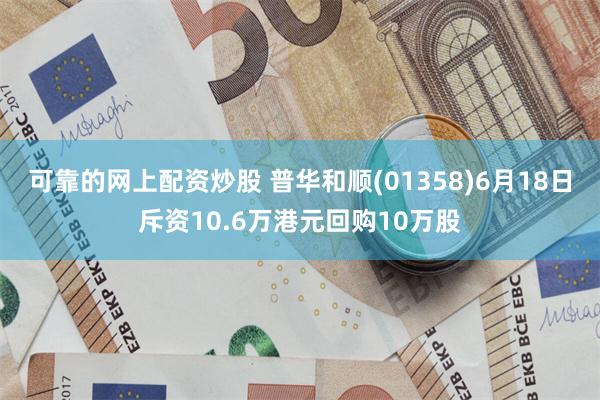 可靠的网上配资炒股 普华和顺(01358)6月18日斥资10.6万港元回购10万股