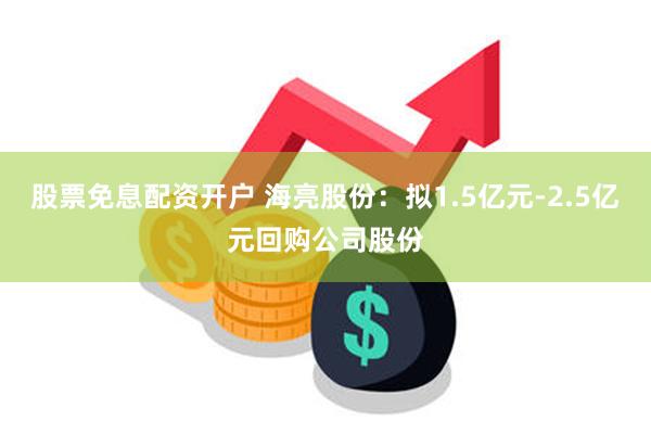 股票免息配资开户 海亮股份：拟1.5亿元-2.5亿元回购公司股份