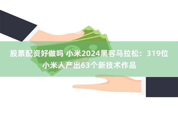 股票配资好做吗 小米2024黑客马拉松：319位小米人产出63个新技术作品