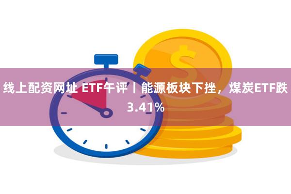 线上配资网址 ETF午评丨能源板块下挫，煤炭ETF跌3.41%