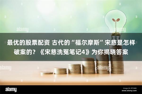 最优的股票配资 古代的“福尔摩斯”宋慈是怎样破案的？《宋慈洗冤笔记4》为你揭晓答案