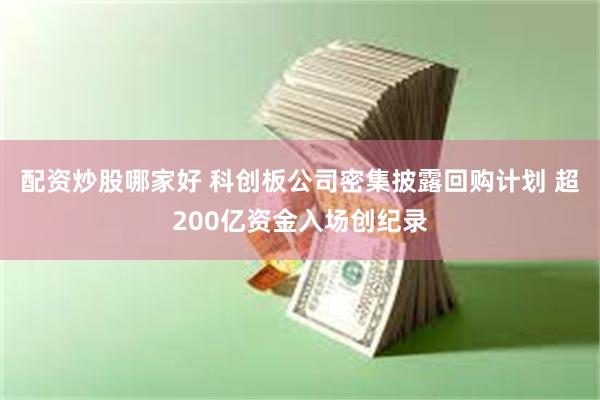 配资炒股哪家好 科创板公司密集披露回购计划 超200亿资金入场创纪录