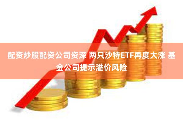 配资炒股配资公司资深 两只沙特ETF再度大涨 基金公司提示溢价风险