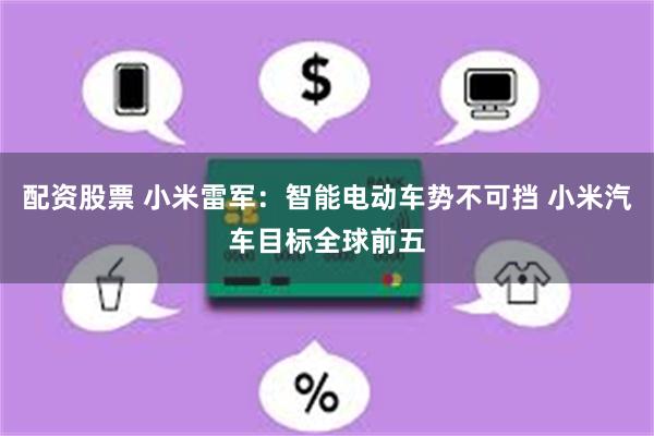 配资股票 小米雷军：智能电动车势不可挡 小米汽车目标全球前五