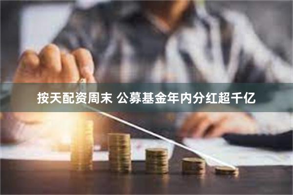 按天配资周末 公募基金年内分红超千亿