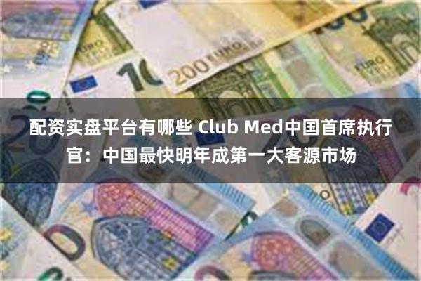 配资实盘平台有哪些 Club Med中国首席执行官：中国最快明年成第一大客源市场