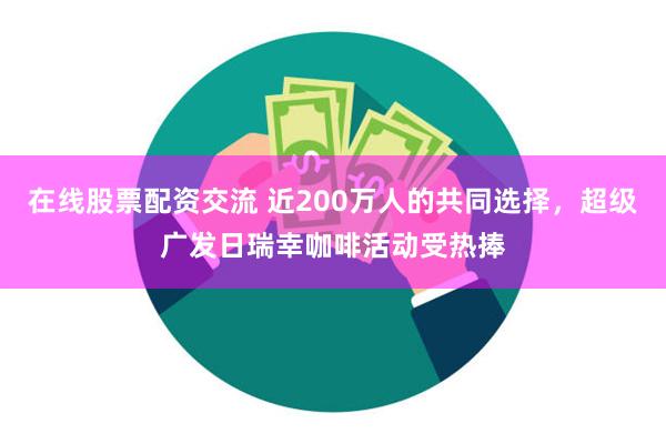 在线股票配资交流 近200万人的共同选择，超级广发日瑞幸咖啡活动受热捧