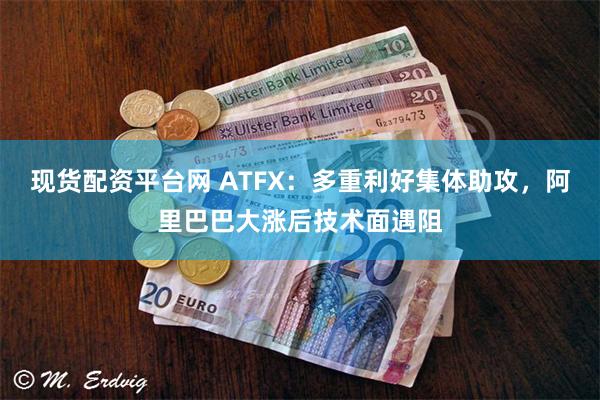 现货配资平台网 ATFX：多重利好集体助攻，阿里巴巴大涨后技术面遇阻