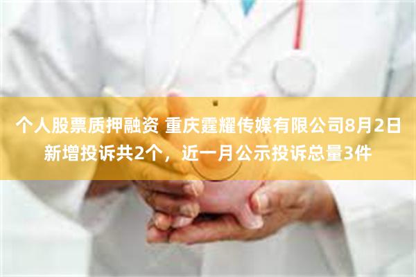 个人股票质押融资 重庆霆耀传媒有限公司8月2日新增投诉共2个，近一月公示投诉总量3件