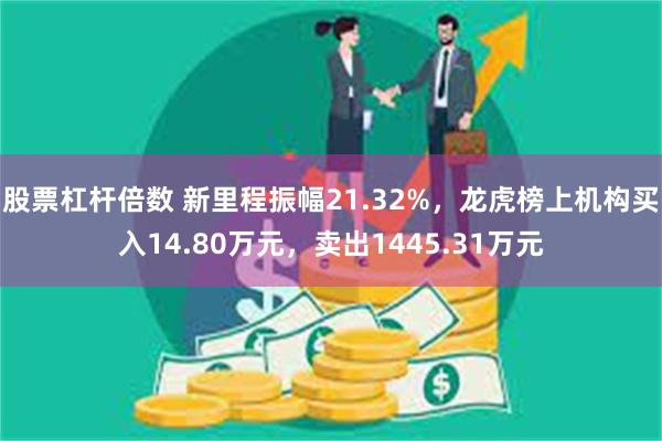 股票杠杆倍数 新里程振幅21.32%，龙虎榜上机构买入14.80万元，卖出1445.31万元