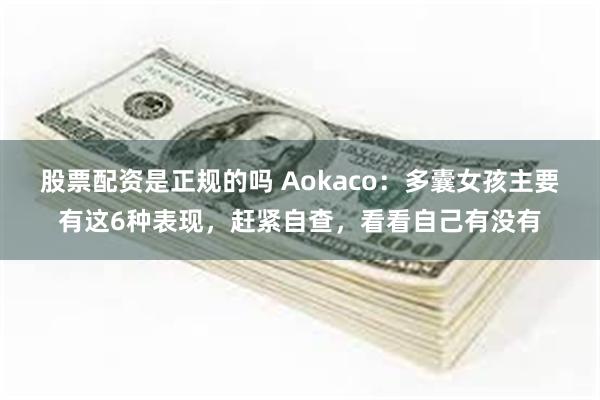 股票配资是正规的吗 Aokaco：多囊女孩主要有这6种表现，赶紧自查，看看自己有没有