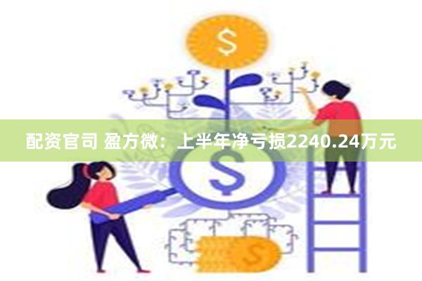 配资官司 盈方微：上半年净亏损2240.24万元