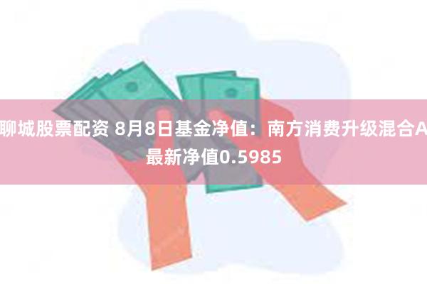 聊城股票配资 8月8日基金净值：南方消费升级混合A最新净值0.5985