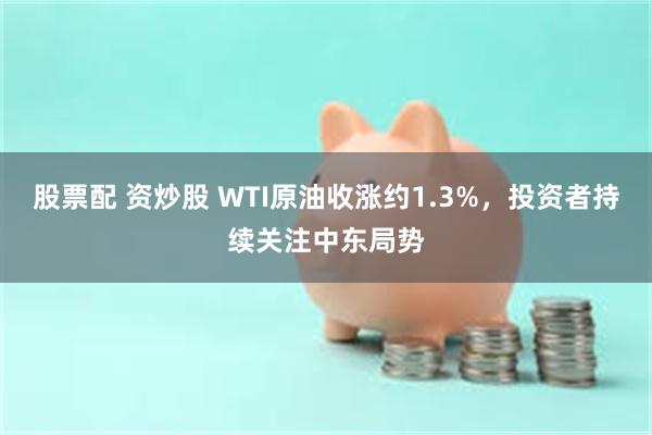 股票配 资炒股 WTI原油收涨约1.3%，投资者持续关注中东局势