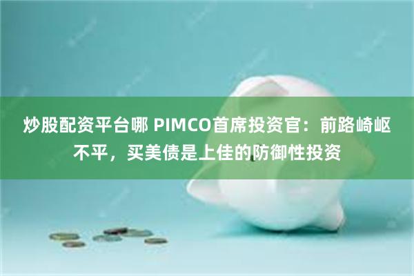 炒股配资平台哪 PIMCO首席投资官：前路崎岖不平，买美债是上佳的防御性投资