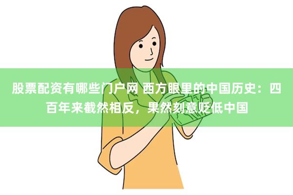 股票配资有哪些门户网 西方眼里的中国历史：四百年来截然相反，果然刻意贬低中国