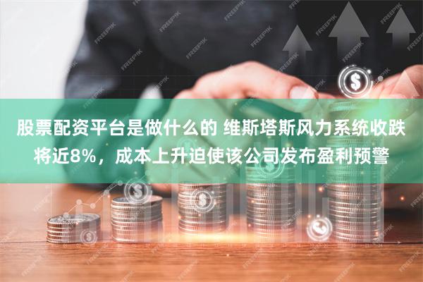 股票配资平台是做什么的 维斯塔斯风力系统收跌将近8%，成本上升迫使该公司发布盈利预警