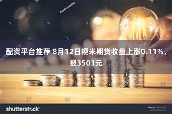 配资平台推荐 8月12日粳米期货收盘上涨0.11%，报3501元