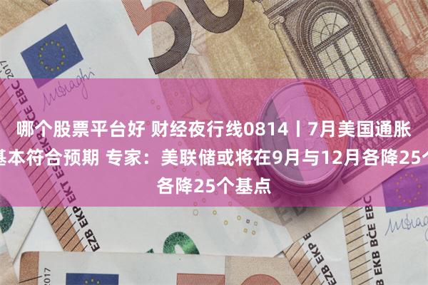 哪个股票平台好 财经夜行线0814丨7月美国通胀数据基本符合预期 专家：美联储或将在9月与12月各降25个基点