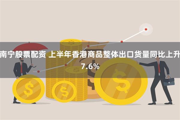 南宁股票配资 上半年香港商品整体出口货量同比上升7.6%