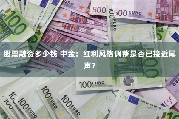 股票融资多少钱 中金：红利风格调整是否已接近尾声？