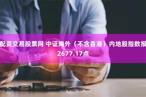 配资交易股票网 中证海外（不含香港）内地股指数报2677.17点