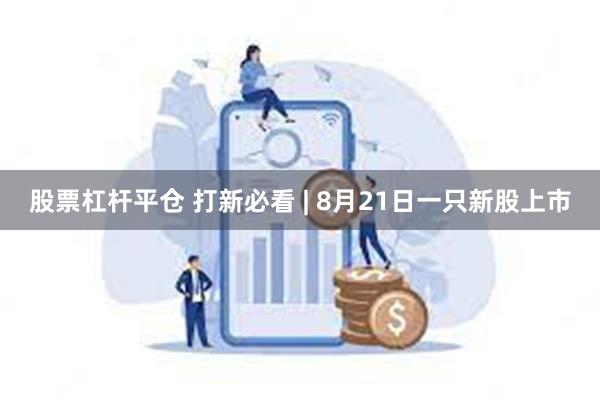 股票杠杆平仓 打新必看 | 8月21日一只新股上市