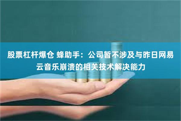 股票杠杆爆仓 蜂助手：公司暂不涉及与昨日网易云音乐崩溃的相关技术解决能力