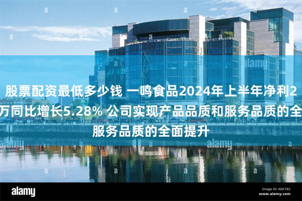 股票配资最低多少钱 一鸣食品2024年上半年净利2646.6万同比增长5.28% 公司实现产品品质和服务品质的全面提升