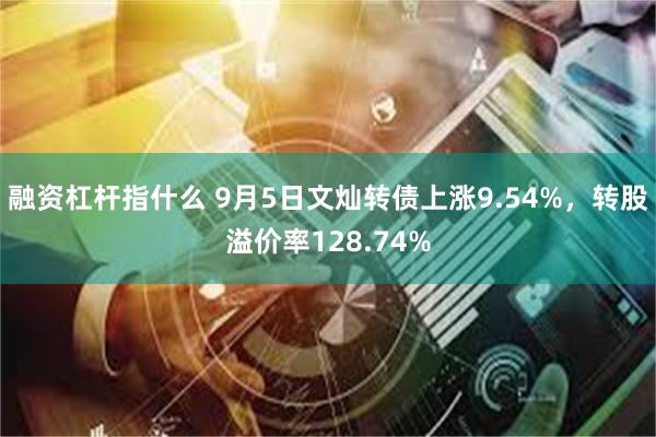 融资杠杆指什么 9月5日文灿转债上涨9.54%，转股溢价率128.74%