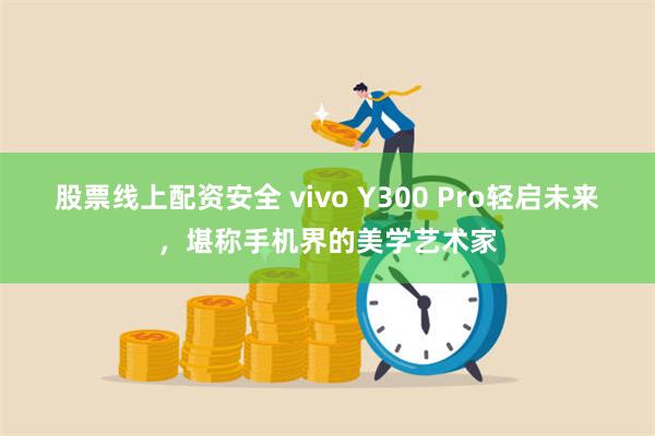 股票线上配资安全 vivo Y300 Pro轻启未来，堪称手机界的美学艺术家