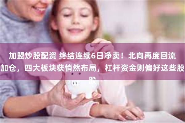 加盟炒股配资 终结连续6日净卖！北向再度回流加仓，四大板块获悄然布局，杠杆资金则偏好这些股