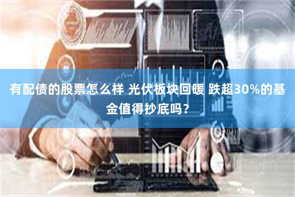 有配债的股票怎么样 光伏板块回暖 跌超30%的基金值得抄底吗？