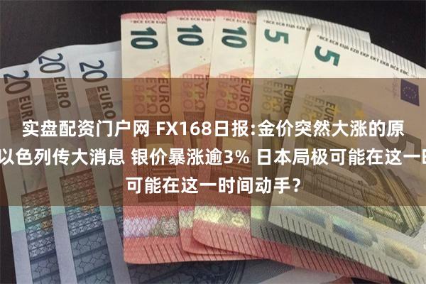 实盘配资门户网 FX168日报:金价突然大涨的原因在这！以色列传大消息 银价暴涨逾3% 日本局极可能在这一时间动手？