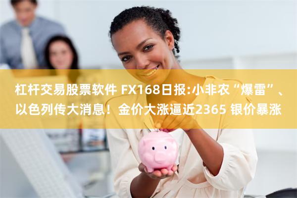 杠杆交易股票软件 FX168日报:小非农“爆雷”、以色列传大消息！金价大涨逼近2365 银价暴涨