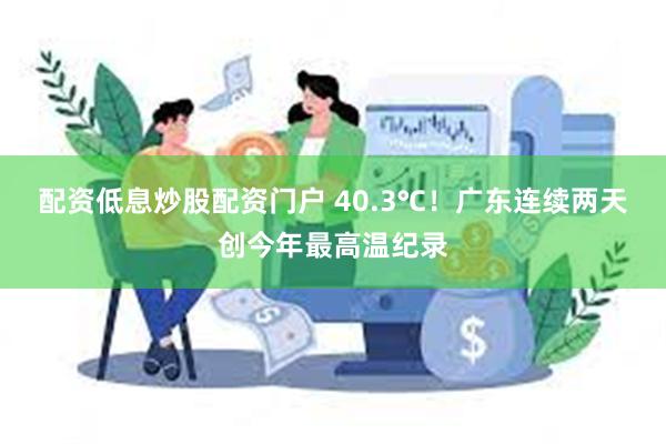 配资低息炒股配资门户 40.3℃！广东连续两天创今年最高温纪录