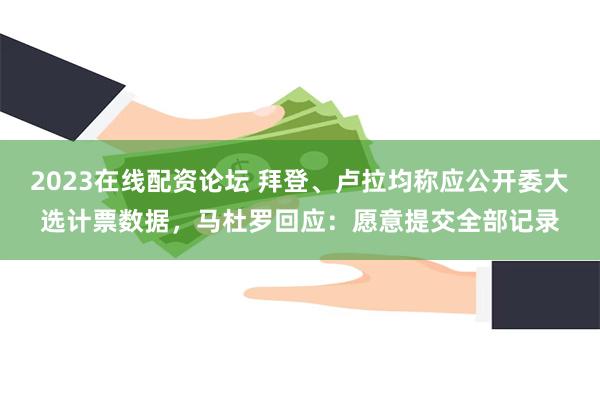 2023在线配资论坛 拜登、卢拉均称应公开委大选计票数据，马杜罗回应：愿意提交全部记录