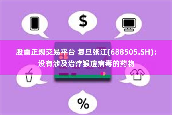 股票正规交易平台 复旦张江(688505.SH)：没有涉及治疗猴痘病毒的药物